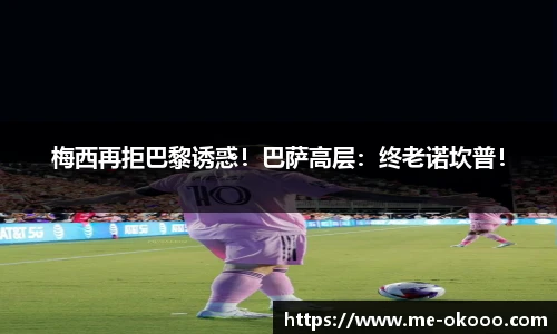 梅西再拒巴黎诱惑！巴萨高层：终老诺坎普！