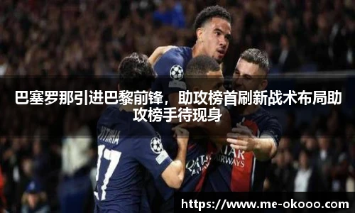 巴塞罗那引进巴黎前锋，助攻榜首刷新战术布局助攻榜手待现身