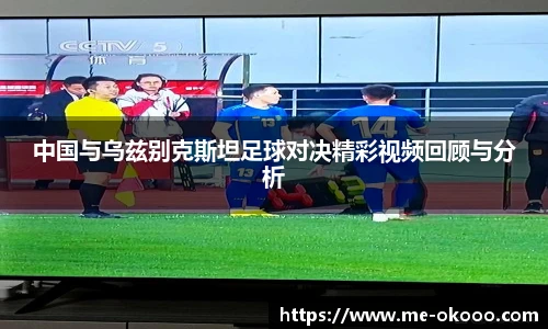 中国与乌兹别克斯坦足球对决精彩视频回顾与分析