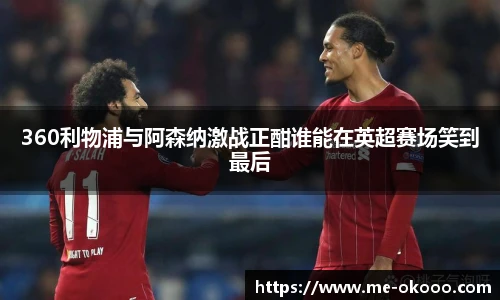 360利物浦与阿森纳激战正酣谁能在英超赛场笑到最后