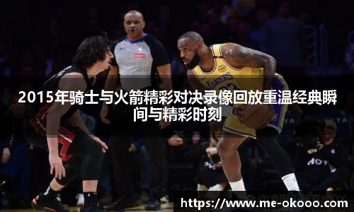 2015年骑士与火箭精彩对决录像回放重温经典瞬间与精彩时刻