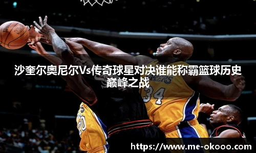 沙奎尔奥尼尔Vs传奇球星对决谁能称霸篮球历史巅峰之战