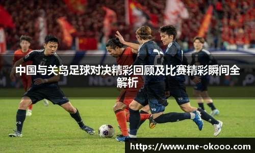 中国与关岛足球对决精彩回顾及比赛精彩瞬间全解析
