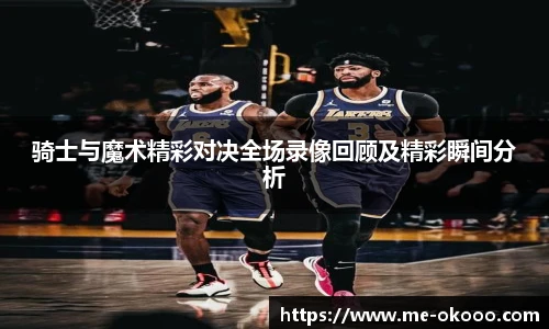 骑士与魔术精彩对决全场录像回顾及精彩瞬间分析