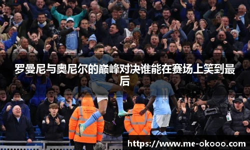 罗曼尼与奥尼尔的巅峰对决谁能在赛场上笑到最后